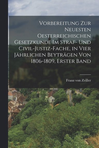 bokomslag Vorbereitung zur neuesten Oesterreichischen Gesetzkunde im Straf- und Civil-Justiz-Fache, in vier jhrlichen Beytrgen von 1806-1809, Erster Band