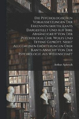 bokomslag Die Psychologischen Voraussetzungen Der Erkenntniskritik Kants Dargestellt Und Auf Ihre Abhngigkeit Von Der Psychologie Chr. Wolfs Und Tetens' Geprft. Nebst Allgemeinen Errterungen ber Kants