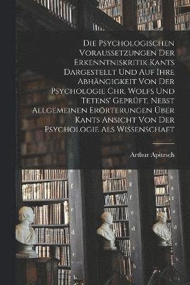 bokomslag Psychologischen Voraussetzungen Der Erkenntniskritik Kants Dargestellt Und Auf Ihre Abhängigkeit Von Der Psychologie Chr. Wolfs Und Tetens' Geprüft. Nebst Allgemeinen Erörterungen Über Kants Ansich...