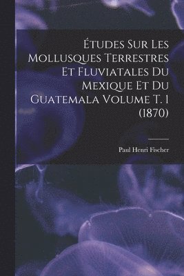 bokomslag Études sur les mollusques terrestres et fluviatales du Mexique et du Guatemala Volume t. 1 (1870)