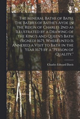 Davis Charles Edward, Charles Edward, Davis - Mineral Baths of Bath. The Bathes of Bathe's Ayde in the Reign of Charles 2nd as Illustrated by a Drawing of the King's and Queen's Bath (signed) 1675. Whereunto is Annexed a Visit to Bath in the Year 1675 by a "person of Quality.", Häftad
