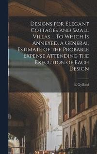 bokomslag Designs for Elegant Cottages and Small Villas ... To Which is Annexed, a General Estimate of the Probable Expense Attending the Execution of Each Design