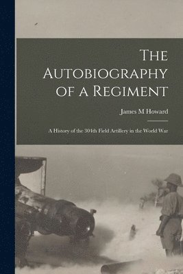 Howard James M, James M, Howard - Autobiography of a Regiment; a History of the 304th Field Artillery in the World War, Häftad