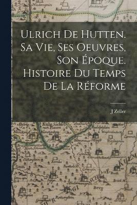 Zeller J, Zeller, J - Ulrich de Hutten. Sa vie, ses oeuvres, son époque. Histoire du temps de la réforme, Häftad