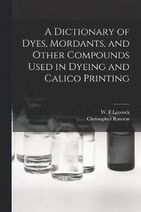 bokomslag A Dictionary of Dyes, Mordants, and Other Compounds Used in Dyeing and Calico Printing