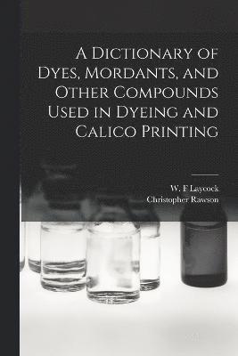 A Dictionary of Dyes, Mordants, and Other Compounds Used in Dyeing and Calico Printing 1