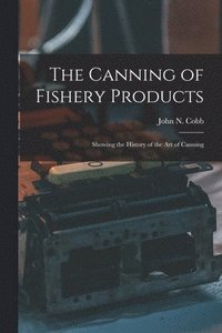 bokomslag Canning of Fishery Products; Showing the History of the art of Canning