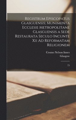 Registrum Episcopatus Glasguensis; Munimenta Ecclesie Metropolitane Glasguensis a Sede Restaurata Seculo Incunte Xii Ad Reformatam Religionem 1