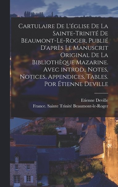 bokomslag Cartulaire de l'glise de la Sainte-Trinit de Beaumont-le-Roger, publi d'aprs le manuscrit original de la Bibliothque Mazarine. Avec introd., notes, notices, appendices, tables. Por tienne