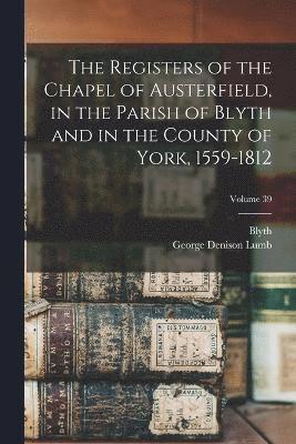 The Registers of the Chapel of Austerfield, in the Parish of Blyth and in the County of York, 1559-1812; Volume 39 1