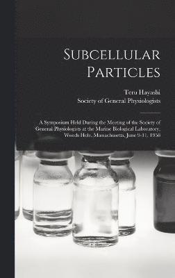 Subcellular Particles; a Symposium Held During the Meeting of the Society of General Physiologists at the Marine Biological Laboratory, Woods Hole, Massachusetts, June 9-11, 1958 1