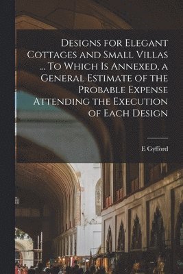 Gyfford E, Gyfford, E - Designs for Elegant Cottages and Small Villas ... To Which is Annexed, a General Estimate of the Probable Expense Attending the Execution of Each Design, Häftad