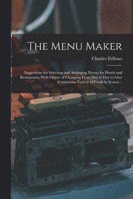 bokomslag Menu Maker; Suggestions for Selecting and Arranging Menus for Hotels and Restaurants, With Object of Changing From day to day to Give Continuous Variety of Foods in Season ..