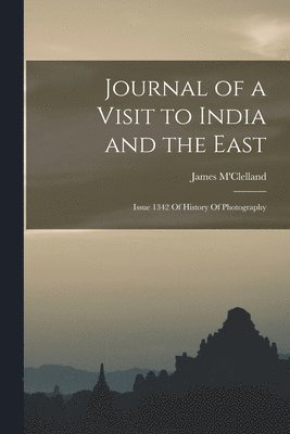 James M'Clelland - Journal of a Visit to India and the East: Issue 1342 Of History Of Photography, Häftad