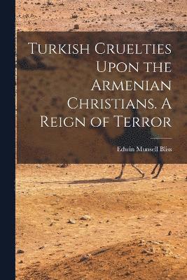 Turkish Cruelties Upon the Armenian Christians. A Reign of Terror 1