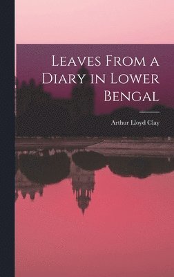 Arthur Lloyd Clay - Leaves From a Diary in Lower Bengal, Inbunden