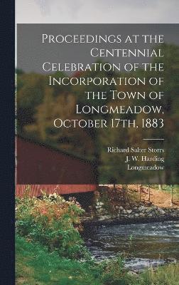 Proceedings at the Centennial Celebration of the Incorporation of the Town of Longmeadow, October 17th, 1883 1