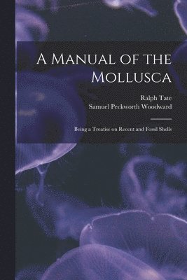 Ralph Tate, Samuel Peckworth Woodward - Manual of the Mollusca; Being a Treatise on Recent and Fossil Shells, Häftad