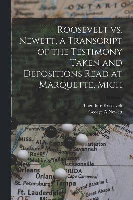 Roosevelt vs. Newett, a Transcript of the Testimony Taken and Depositions Read at Marquette, Mich 1