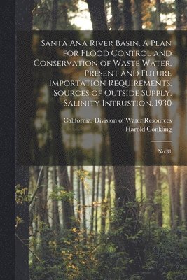 bokomslag Santa Ana River Basin. A Plan for Flood Control and Conservation of Waste Water. Present and Future Importation Requirements. Sources of Outside Supply. Salinity Intrustion. 1930