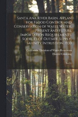 Santa Ana River Basin. A Plan for Flood Control and Conservation of Waste Water. Present and Future Importation Requirements. Sources of Outside Supply. Salinity Intrustion. 1930 1