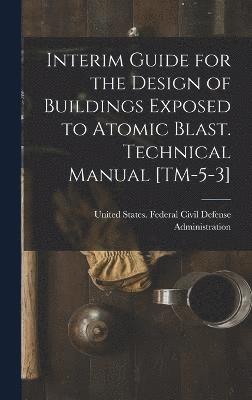 Interim Guide for the Design of Buildings Exposed to Atomic Blast. Technical Manual [TM-5-3] 1