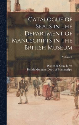Walter de Gray Birch, British Museum Dept of Manuscripts - Catalogue of Seals in the Department of Manuscripts in the British Museum; Volume 6, Inbunden