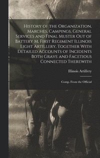 bokomslag History of the Organization, Marches, Campings, General Services and Final Muster out of Battery M, First Regiment Illinois Light Artillery, Together With Detailed Accounts of Incidents Both Grave ...