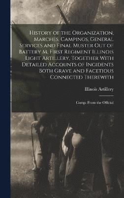 History of the Organization, Marches, Campings, General Services and Final Muster out of Battery M, First Regiment Illinois Light Artillery, Together With Detailed Accounts of Incidents Both Grave 1