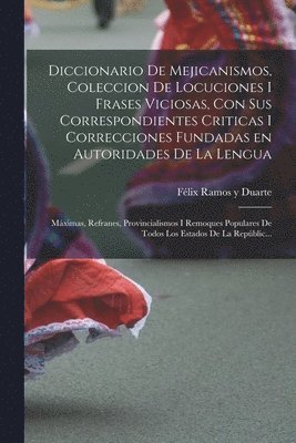 bokomslag Diccionario de Mejicanismos, coleccion de locuciones i frases viciosas, con sus correspondientes criticas i correcciones fundadas en autoridades de la lengua; mximas, refranes, provincialismos i