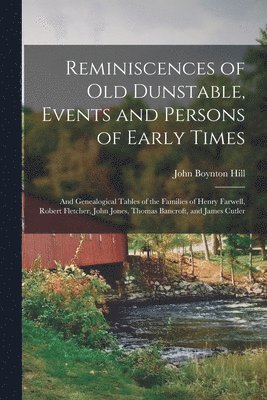 Reminiscences of old Dunstable, Events and Persons of Early Times; and Genealogical Tables of the Families of Henry Farwell, Robert Fletcher, John Jones, Thomas Bancroft, and James Cutler 1