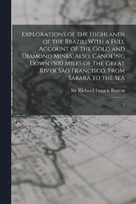 Explorations of the Highlands of the Brazil; With a Full Account of the Gold and Diamond Mines. Also, Canoeing Down 1500 Miles of the Great River So Francisco, From Sabar to the Sea 1