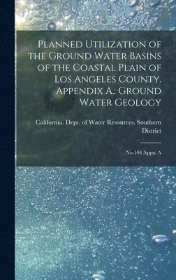 Planned Utilization of the Ground Water Basins of the Coastal Plain of Los Angeles County. Appendix A.
