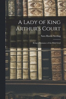 bokomslag Lady of King Arthur's Court; Being a Romance of the Holy Grail