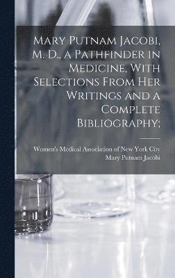 Mary Putnam Jacobi, M. D., a Pathfinder in Medicine, With Selections From her Writings and a Complete Bibliography;