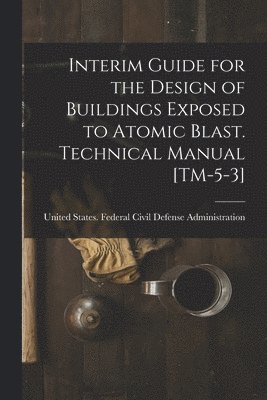 Interim Guide for the Design of Buildings Exposed to Atomic Blast. Technical Manual [TM-5-3] 1