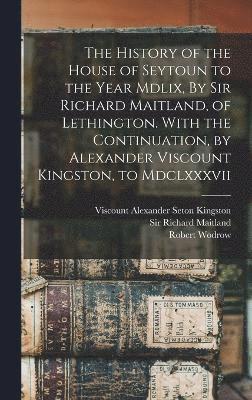 Richard Maitland, Alexander Seton Kingston, Robert Wodrow - History of the House of Seytoun to the Year Mdlix, By Sir Richard Maitland, of Lethington. With the Continuation, by Alexander Viscount Kingston, to Mdclxxxvii, Inbunden