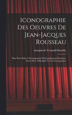 Iconographie des oeuvres de Jean-Jacques Rousseau; pour faire suite  l'Iconographie de Jean-Jacques Rousseau. Suivie d'un addendum  cette iconographie 1