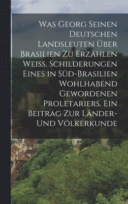 bokomslag Was Georg seinen deutschen Landsleuten ber Brasilien zu erzhlen wei. Schilderungen eines in Sd-Brasilien wohlhabend gewordenen Proletariers. Ein Beitrag zur Lnder- und Vlkerkunde