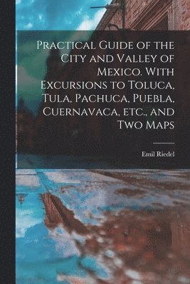 Emil Riedel - Practical Guide of the City and Valley of Mexico. With Excursions to Toluca, Tula, Pachuca, Puebla, Cuernavaca, etc., and two Maps, Häftad