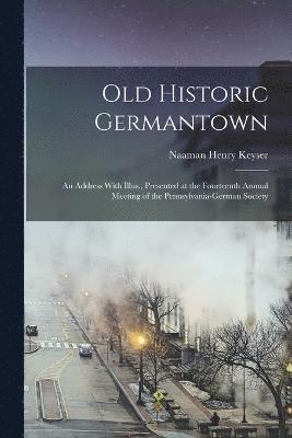 Old Historic Germantown; an Address With Illus., Presented at the Fourteenth Annual Meeting of the Pennsylvania-German Society 1