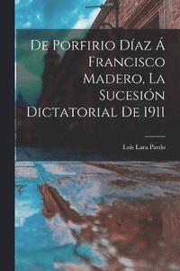 bokomslag De Porfirio Daz  Francisco Madero, la sucesin dictatorial de 1911