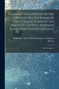 bokomslag Planned Utilization of the Ground Water Basins of the Coastal Plain of Los Angeles County. Appendix A.