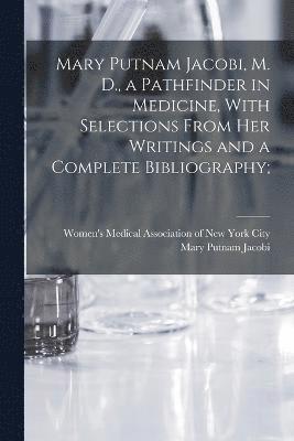 Mary Putnam Jacobi, M. D., a Pathfinder in Medicine, With Selections From her Writings and a Complete Bibliography; 1