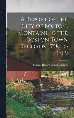 bokomslag A Report of the City of Boston, Containing the Boston Town Records, 1758 to 1769