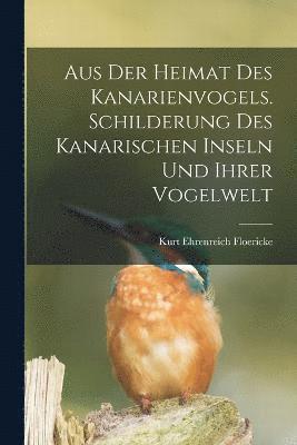 Aus der Heimat des Kanarienvogels. Schilderung des Kanarischen Inseln und ihrer Vogelwelt 1