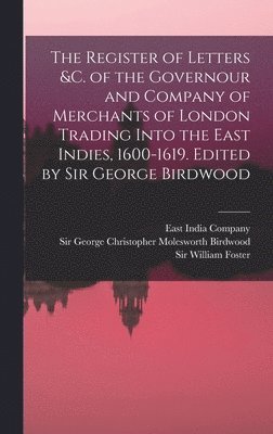 The Register of Letters &c. of the Governour and Company of Merchants of London Trading Into the East Indies, 1600-1619. Edited by Sir George Birdwood 1