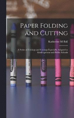 Paper Folding and Cutting; a Series of Foldings and Cuttings Especially Adapted to Kindergartens and Public Schools 1