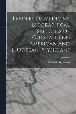 Leaders Of Medicine Biographical Sketches Of Outstanding American And European Physicians 1