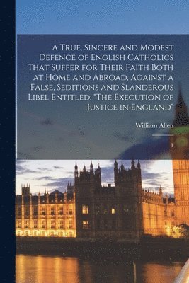 bokomslag A True, Sincere and Modest Defence of English Catholics That Suffer for Their Faith Both at Home and Abroad, Against a False, Seditions and Slanderous Libel Entitled